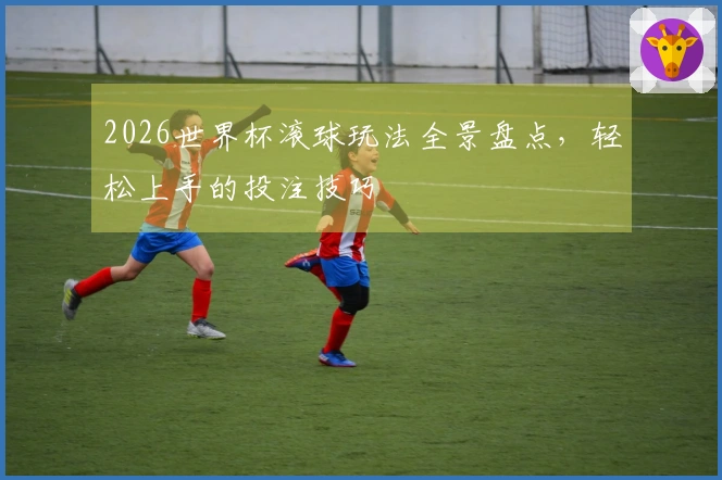 2026世界杯滚球玩法全景盘点，轻松上手的投注技巧