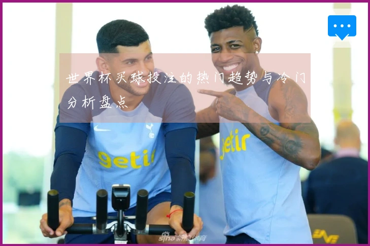 世界杯买球投注的热门趋势与冷门分析盘点