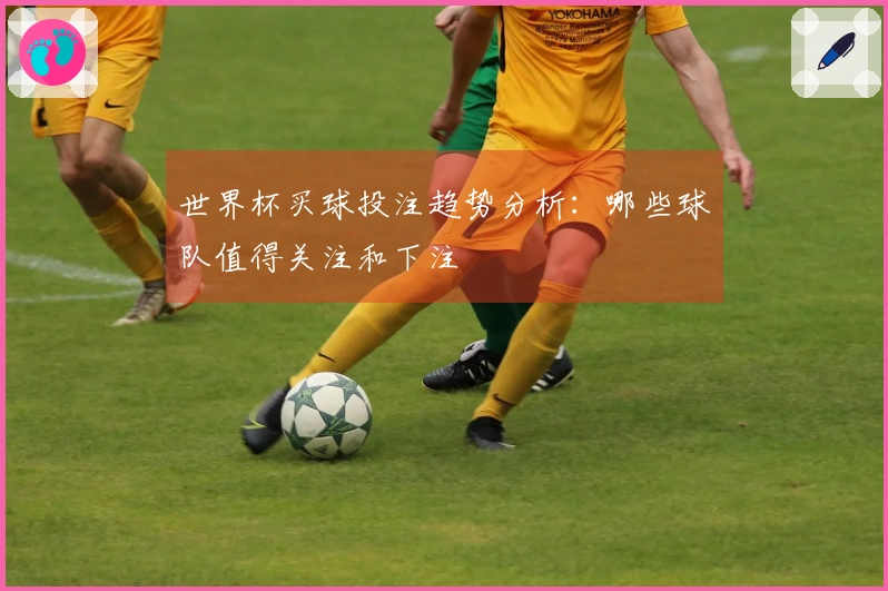 世界杯买球投注趋势分析：哪些球队值得关注和下注