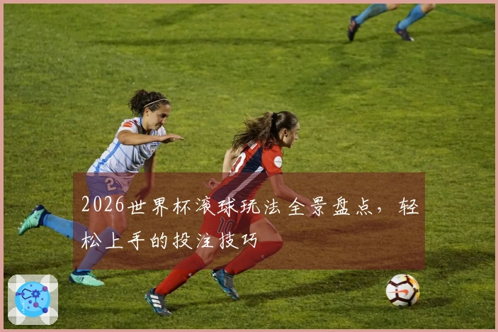 2026世界杯滚球玩法全景盘点，轻松上手的投注技巧