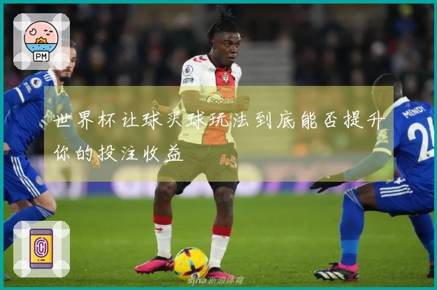 世界杯让球买球玩法到底能否提升你的投注收益