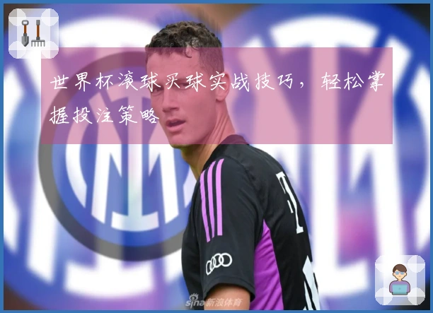 世界杯滚球买球实战技巧，轻松掌握投注策略