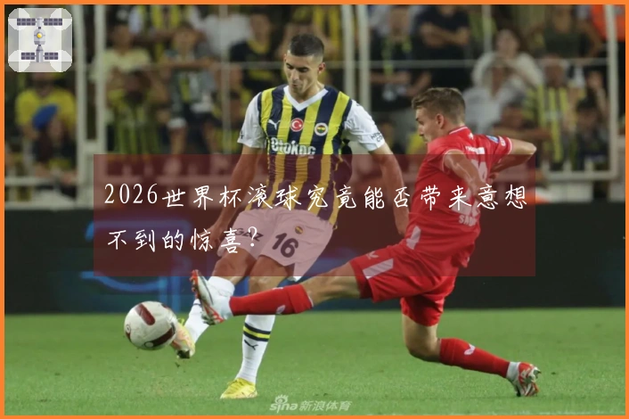 2026世界杯滚球究竟能否带来意想不到的惊喜？