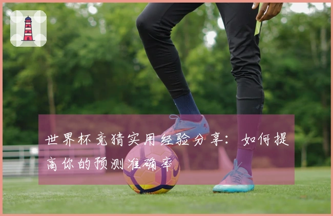 世界杯竞猜实用经验分享：如何提高你的预测准确率