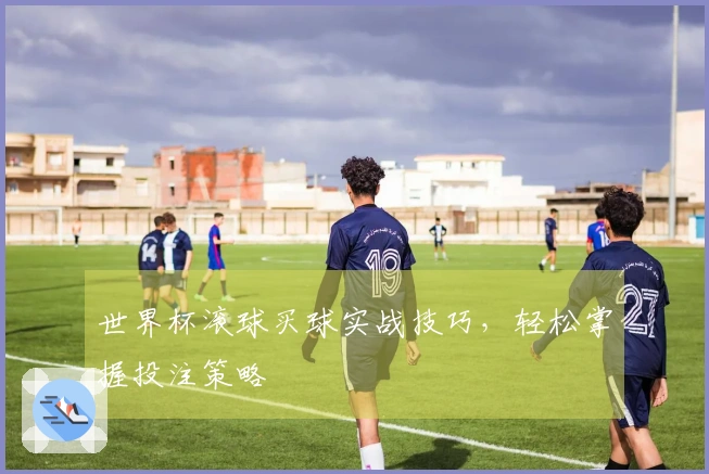 世界杯滚球买球实战技巧，轻松掌握投注策略