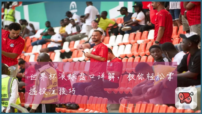 世界杯滚球盘口详解，教你轻松掌握投注技巧