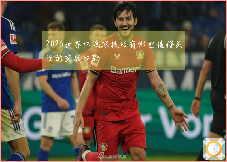 2026世界杯滚球技巧有哪些值得关注的实战经验