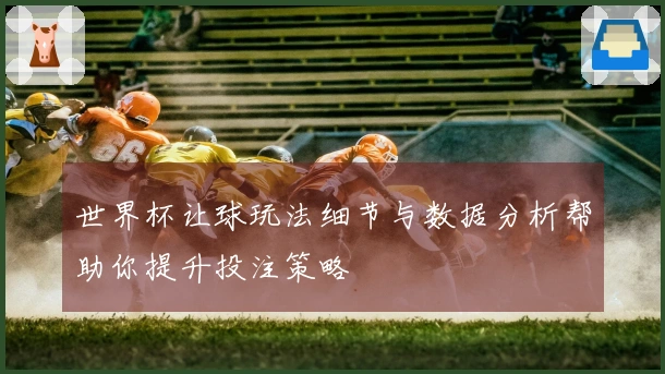 世界杯让球玩法细节与数据分析帮助你提升投注策略
