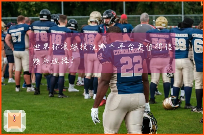 世界杯滚球投注哪个平台更值得信赖和选择？