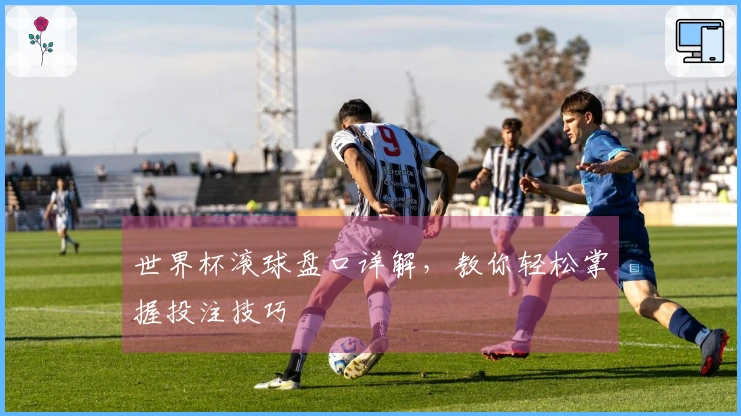 世界杯滚球盘口详解，教你轻松掌握投注技巧