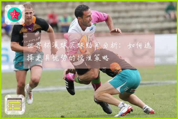 世界杯滚球买球赔率分析：如何选择更具优势的投注策略
