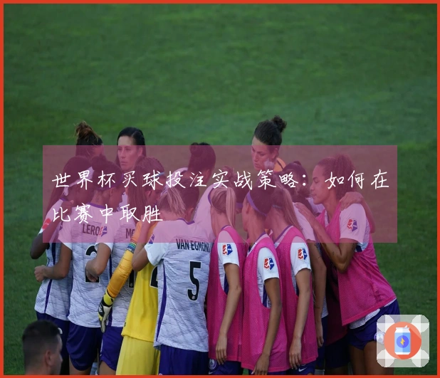 世界杯买球投注实战策略：如何在比赛中取胜