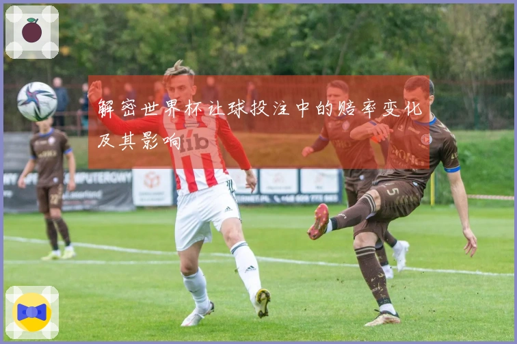 解密世界杯让球投注中的赔率变化及其影响
