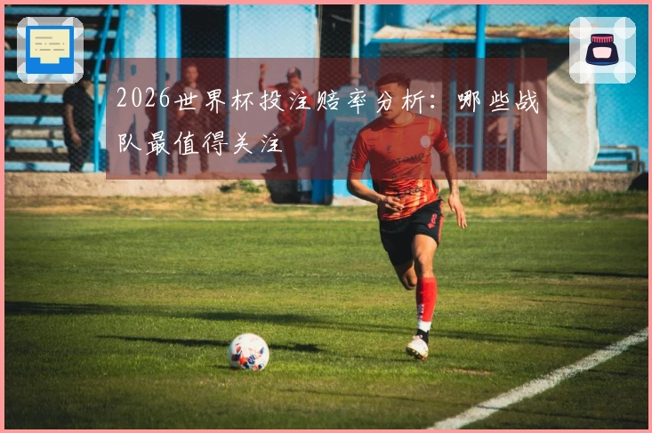 2026世界杯投注赔率分析：哪些战队最值得关注
